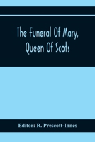 The Funeral of Mary, Queen of Scots. A Collection of Curious Tracts, Relating to the Burial of This Unfortunate Princess, Being Reprints of Rare ... Transcriptions From Various Manuscripts 9354369936 Book Cover