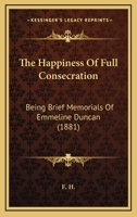 The Happiness Of Full Consecration: Being Brief Memorials Of Emmeline Duncan 1120887712 Book Cover