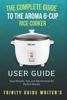 The Complete Guide to the Aroma 6-Cup Rice Cooker: Easy Recipes, Tips, and Maintenance for Perfect Results (TRINITY GUIDE WRITERS) B0F1D8BZQ2 Book Cover
