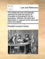 The Additional Case of Elisabeth, Claiming the Title and Dignity of Countess of Sutherland, by Her Guardians 1171371934 Book Cover
