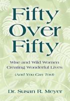 Fifty Over Fifty: Wise and Wild Women Creating Wonderful Lives (And You Can Too!) 1523202645 Book Cover