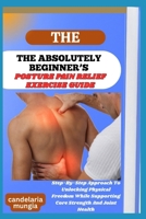 THE ABSOLUTELY BEGINNER’S POSTURE PAIN RELIEF EXERCISE GUIDE: Step-By-Step Approach To Unlocking Physical Freedom While Supporting Core Strength And Joint Health B0FMPKWYYS Book Cover