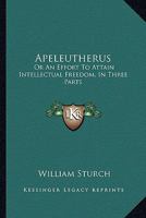 Apeleutherus: Or an Effort to Attain Intellectual Freedom, in Three Parts: On Public Worship; On Religious Instruction; On Christian 0530646137 Book Cover