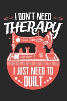 I Don't Need Therapy I Just Need to Quilt: Quilting Journal, Quilt Notebook, Gift for Quilter, Sewer Presents, Quilts Pattern Planner 1096122650 Book Cover