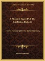 A Mission Record Of The California Indians: From A Manuscript In The Bancroft Library, Volume 8 1425493661 Book Cover