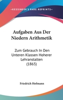 Aufgaben Aus Der Niedern Arithmetik: Zum Gebrauch In Den Unteren Klassen Hoherer Lehranstalten (1865) 1160306680 Book Cover