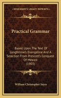 Practical Grammar: Based Upon The Text Of Longfellow's Evangeline And A Selection From Prescott's Conquest Of Mexico 1164930060 Book Cover