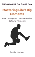 Showing Up on Game Day: Mastering Life’s Big Moments: How Champions Dominate Life’s Defining Moments B0FT29D3H6 Book Cover