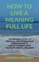 How to Live a Meaning Full Life: An Inspiring Story of Personal Transformation from Despair to Enlightenment with Route to Mental Wellness B0FRM4XHF7 Book Cover