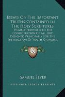 Essays On The Important Truths Contained In The Holy Scriptures: Humbly Proposed To The Consideration Of All, But Designed Principally For The Instruction Of Youth Grammar Schools 1165331152 Book Cover