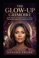 THE GLOW-UP GRIMOIRE: Spells, Rituals, and Magical Secrets to Awaken Your Beauty, Magnetism, and Personal Power B0HF829K52 Book Cover