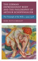 The German Expressionist Body and the Philosophy of Arthur Schopenhauer : The Triumph of the Will C. 1905 - 1918 1498578829 Book Cover