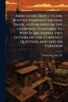 Mercator's Reply to Mr. Booth's Pamphlet on Free Trade, as Published in the Liverpool Standard: To Which are Added, two Letters on the Currency Question, and one on Taxation B0FJYS37RR Book Cover