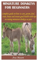 MINIATURE DONKEYS FOR BEGINNERS: Complete guide on how to care, groom, feed, train, house and ensure good health with tips on raising miniature donkeys as pets B08VYBPQ6F Book Cover