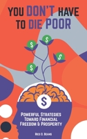 YOU DON'T HAVE TO DIE POOR: Powerful Strategies Toward Financial Freedom & Prosperity B0BZFNTZLL Book Cover