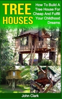 Tree Houses: How To Build A Tree House For Cheap And Fulfill Your Childhood Dreams 1530474116 Book Cover