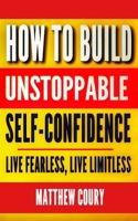 How to Build Unstoppable Self-Confidence: Live Fearless, Live Limitless B08T623XZ6 Book Cover