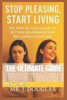 STOP PLEASING, START LIVING: (THE ULTIMATE STEP-BY-STEP GUIDE TO SETTING BOUNDARIES AND RECLAIMING YOUR LIFE - Stop Saying Yes When You Want to Say ... to Confidence and Peace) Stop People-Pleasing B0FR1BNDQM Book Cover
