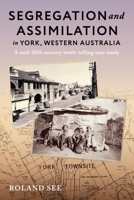 Segregation and Assimilation in York, Western Australia: A mid-twentieth century truth-telling case study 1763869857 Book Cover
