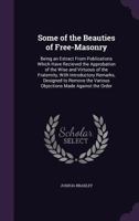 Some of the Beauties of Free-Masonry: Being an Extract from Publications Which Have Recieved the Approbation of the Wise and Virtuous of the ... the Various Objections Made Against the Order 1146787995 Book Cover