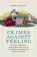 Crimes Against Feeling: Piracy, Sympathy, and Ocean Politics in Antebellum American Legal Culture 1625349645 Book Cover