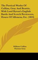 The Poetical Works Of Collins, Gray And Beattie, With Lord Byron's English Bards And Scotch Reviewers, Hours Of Idleness, Etc. 0548749957 Book Cover