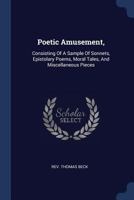 Poetic Amusement,: Consisting Of A Sample Of Sonnets, Epistolary Poems, Moral Tales, And Miscellaneous Pieces 1377002896 Book Cover