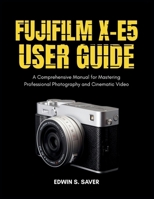 Fujifilm X-E5 User Guide: A Comprehensive Manual for Mastering Professional Photography and Cinematic Video B0GDXCV4K5 Book Cover