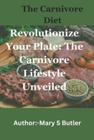 The Carnivore Diet: Revolutionize Your Plate: The Carnivore Lifestyle Unveiled B0CVXVJ62M Book Cover