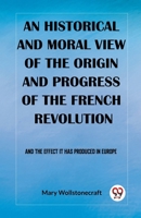 An historical and moral view of the origin and progress of the French Revolution And the effect it has produced in Europe 9362208881 Book Cover