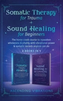 Somatic Therapy for Trauma & Sound Healing for Beginners: (2 books in 1) The Home Crash Course to Reawaken Wholeness & Vitality With Vibrational Power & Somatic Secrets Anyone Can Do 1957718129 Book Cover