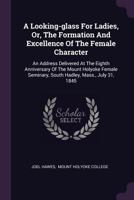 A Looking-Glass for Ladies, Or, the Formation and Excellence of the Female Character: An Address Delivered at the Eighth Anniversary of the Mount Holyoke Female Seminary, South Hadley, Mass., July 31, 1378428749 Book Cover