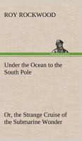 Under the Ocean to the South Pole; or, The Strange Cruise of the Submarine Wonder 1727509226 Book Cover