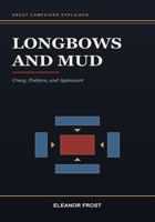 Longbows and Mud: Crecy, Poitiers, and Agincourt: Crecy, Poitiers, and Agincourt (Great Campaigns Explained) B0H9BSYGG5 Book Cover