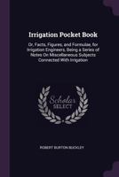 Irrigation Pocket Book: Or, Facts, Figures, and Formulae, for Irrigation Engineers, Being a Series of Notes On Miscellaneous Subjects Connected with Irrigation 1340779862 Book Cover