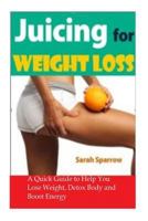 Juicing for Weight Loss: A Quick Guide to Help You Lose Weight, Detox Body and Boost Energy 1496136187 Book Cover