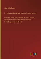 La voie douloureuse, ou Chemin de la croix: Dans quel ordre et en combien de temps se sont accomplis les faits divers de la passion de Notre-Seigneur Jésus-Christ (French Edition) 3385064147 Book Cover