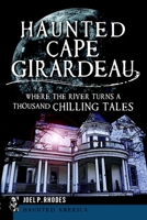 Haunted Cape Girardeau: Where the River Turns a Thousand Chilling Tales (Haunted America) 1609497597 Book Cover