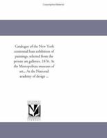 Catalogue of the New York centennial loan exhibition of paintings, selected from the private art galleries, 1876. At the Metropolitan museum of art... At the National academy of design ... 1418193011 Book Cover