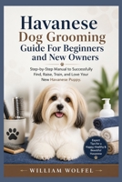 Havanese Dog Grooming Guide For Beginners and New Owners: Step-by-Step Manual to Successfully Find, Raise, Train, and Love Your New Havanese Puppy B0H1BY7J3B Book Cover