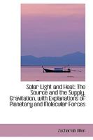 Solar Light and Heat: The Source and the Supply. Gravitation, With Explanations of Planetary and Mol 1016931263 Book Cover