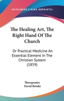 The Healing Art, The Right Hand Of The Church: Or Practical Medicine An Essential Element In The Christian System 1165105780 Book Cover