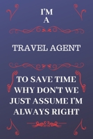 I'm A Travel Agent To Save Time Why Don't We Just Assume I'm Always Right: Perfect Gag Gift For A Travel Agent Who Happens To Be Always Be Right! | ... Format | Office | Birthday | Christmas | Xmas 1676884602 Book Cover