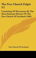 The Free Church Pulpit V1: Consisting Of Discourses By The Most Eminent Divines Of The Free Church Of Scotland 054871634X Book Cover