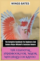 THE ESSENTIAL HANDBOOK FOR MAJOR MITCHELL’S COCKATOO: The Complete Handbook For Beginners And Seniors Major Mitchell’s Cockatoo Owners B0FX8PX6VC Book Cover