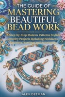 The Guide Of Mastering Beautiful Bead Work: A Step-by-Step Modern Patterns Stylish Jewelry Projects Including Necklaces, Bracelets, Earrings and Accessories B0GXKNFFGJ Book Cover