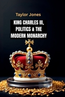 King Charles III, Politics & the Modern Monarchy: How Charles III Is Redefining the Crown’s Role in a New Era (Global Currents :Navigating the Tides of Political Change) B0FRZPPFRX Book Cover
