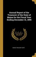 Annual Report of the Treasurer of the State of Maine for the Fiscal Year Ending December 31, 1896 0559709161 Book Cover