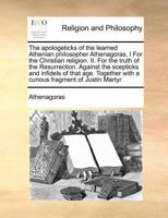 The Apologeticks of the Learned Athenian Philosopher Athenagoras: I. for the Christian Religion, II. for the Truth of the Resurrection, Against the Scepticks and Inﬁdels of That Age, Together with a C 1179264134 Book Cover