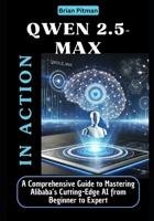 Qwen 2.5-Max in Action: A Comprehensive Guide to Mastering Alibaba’s Cutting-Edge AI from Beginner to Expert B0DVSS7MLD Book Cover